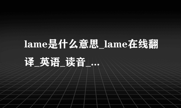 lame是什么意思_lame在线翻译_英语_读音_用法_例句