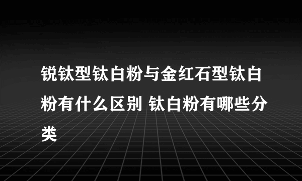 锐钛型钛白粉与金红石型钛白粉有什么区别 钛白粉有哪些分类