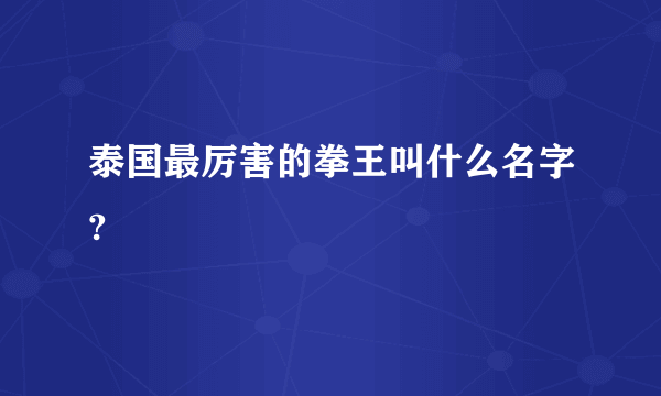 泰国最厉害的拳王叫什么名字?