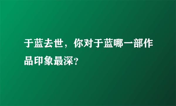 于蓝去世，你对于蓝哪一部作品印象最深？