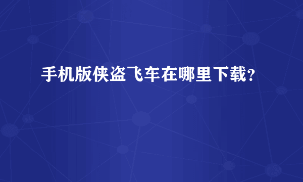 手机版侠盗飞车在哪里下载？