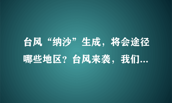 台风“纳沙”生成，将会途径哪些地区？台风来袭，我们应该怎么办？