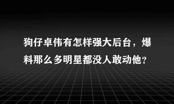 狗仔卓伟有怎样强大后台，爆料那么多明星都没人敢动他？