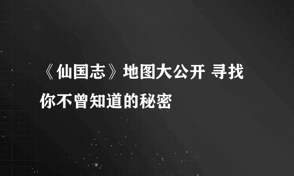 《仙国志》地图大公开 寻找你不曾知道的秘密