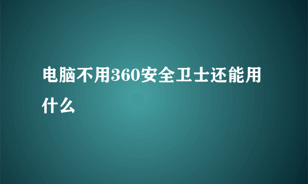 电脑不用360安全卫士还能用什么