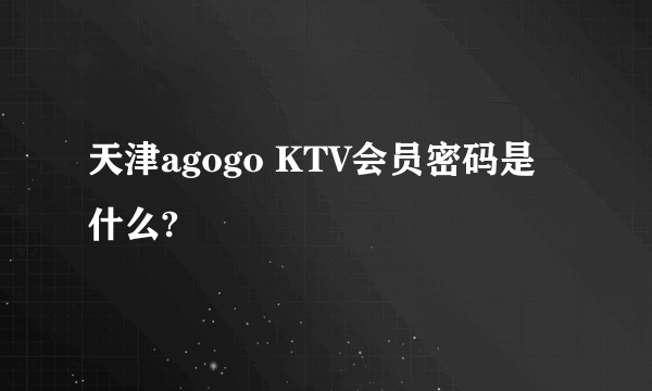 天津agogo KTV会员密码是什么?