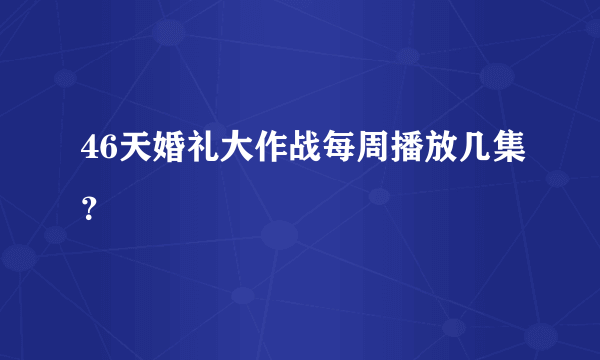 46天婚礼大作战每周播放几集？