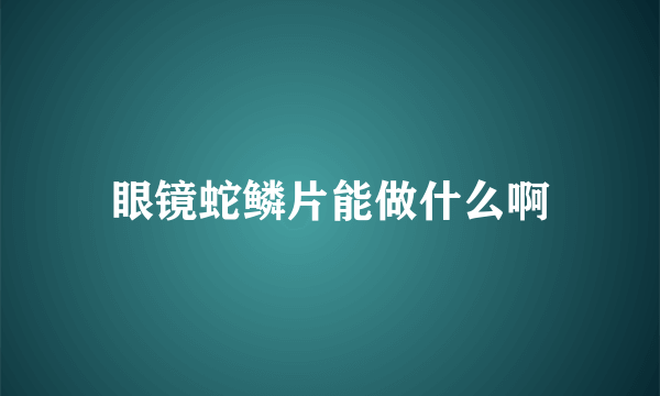 眼镜蛇鳞片能做什么啊