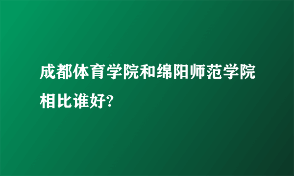 成都体育学院和绵阳师范学院相比谁好?