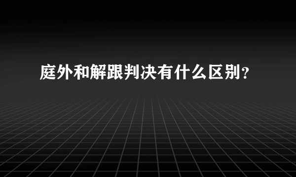 庭外和解跟判决有什么区别？