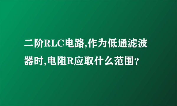 二阶RLC电路,作为低通滤波器时,电阻R应取什么范围？