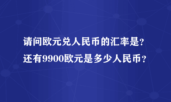 请问欧元兑人民币的汇率是？还有9900欧元是多少人民币？