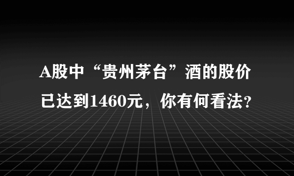 A股中“贵州茅台”酒的股价已达到1460元，你有何看法？