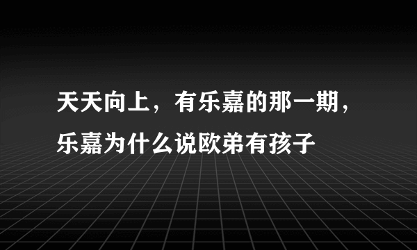 天天向上，有乐嘉的那一期，乐嘉为什么说欧弟有孩子