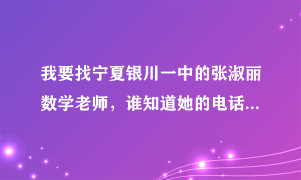 我要找宁夏银川一中的张淑丽数学老师，谁知道她的电话或者家庭住址啊！