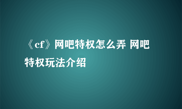 《cf》网吧特权怎么弄 网吧特权玩法介绍