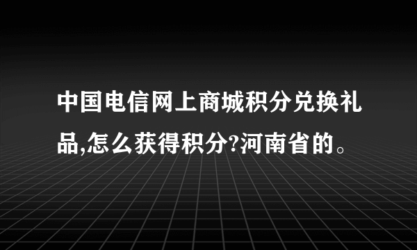 中国电信网上商城积分兑换礼品,怎么获得积分?河南省的。