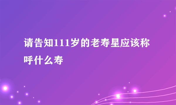 请告知111岁的老寿星应该称呼什么寿