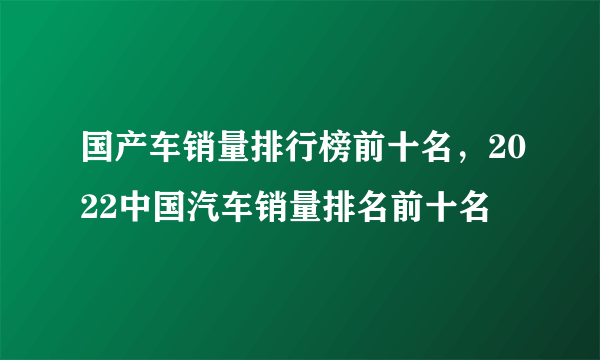 国产车销量排行榜前十名，2022中国汽车销量排名前十名