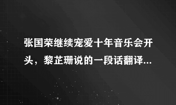 张国荣继续宠爱十年音乐会开头，黎芷珊说的一段话翻译成中文是什么意思? 翻译下啦，在此谢过 感激不尽。