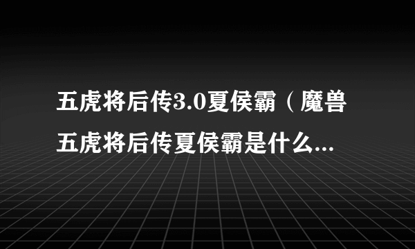 五虎将后传3.0夏侯霸（魔兽五虎将后传夏侯霸是什么装备啊？）