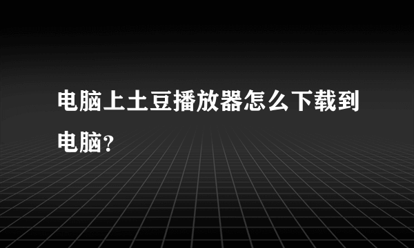 电脑上土豆播放器怎么下载到电脑？