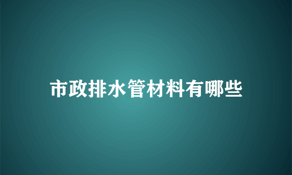 市政排水管材料有哪些