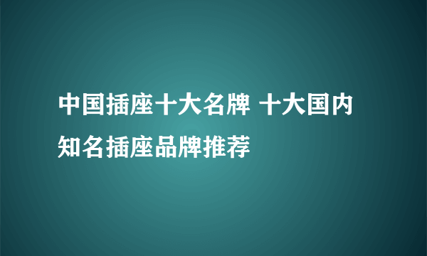 中国插座十大名牌 十大国内知名插座品牌推荐