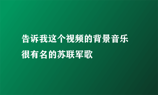 告诉我这个视频的背景音乐 很有名的苏联军歌