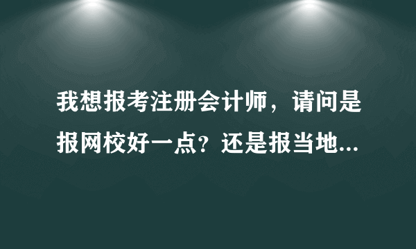 我想报考注册会计师，请问是报网校好一点？还是报当地培训机构？