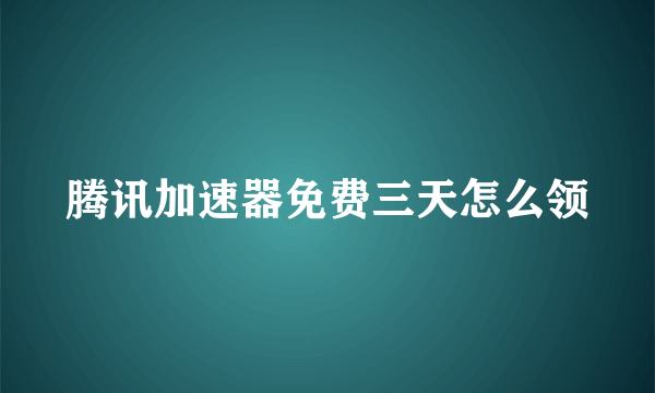 腾讯加速器免费三天怎么领