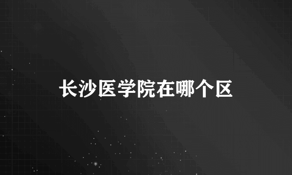 长沙医学院在哪个区