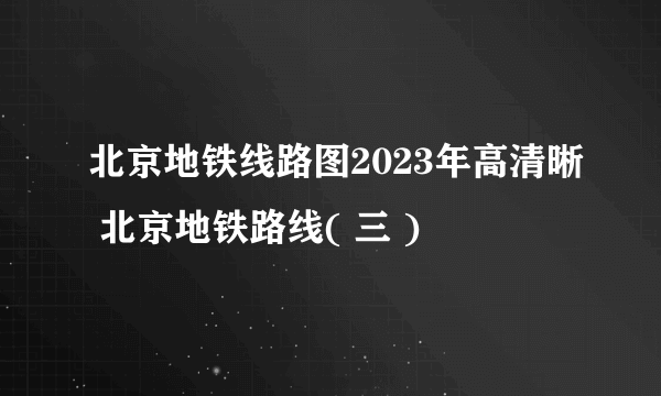 北京地铁线路图2023年高清晰 北京地铁路线( 三 )