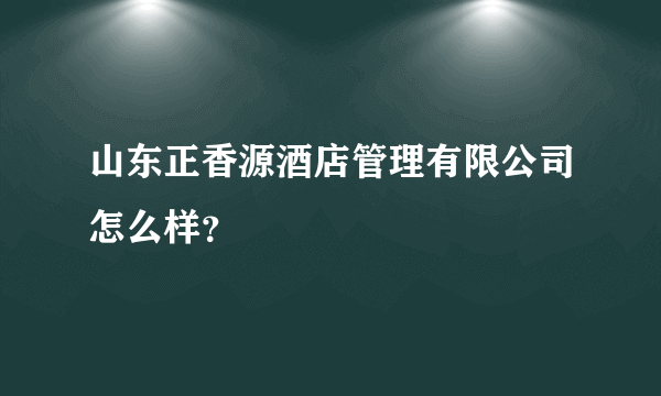 山东正香源酒店管理有限公司怎么样？