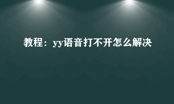 教程：yy语音打不开怎么解决