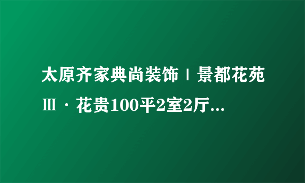 太原齐家典尚装饰｜景都花苑Ⅲ·花贵100平2室2厅1厨1卫户型点评