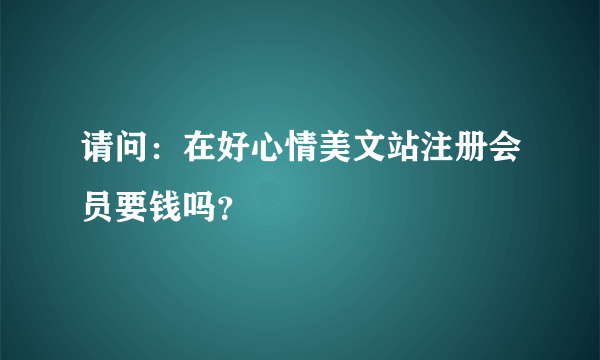 请问：在好心情美文站注册会员要钱吗？