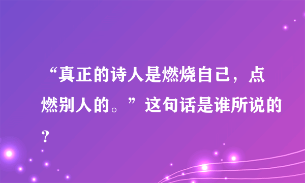 “真正的诗人是燃烧自己，点燃别人的。”这句话是谁所说的？