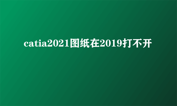 catia2021图纸在2019打不开