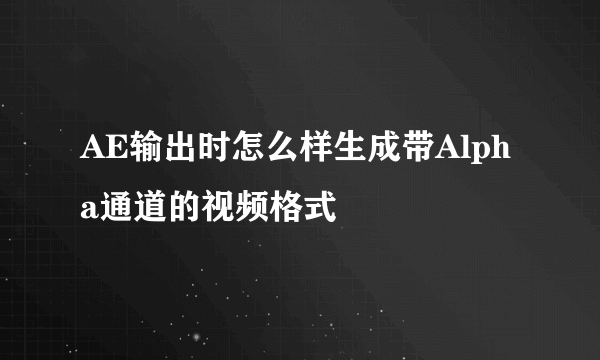 AE输出时怎么样生成带Alpha通道的视频格式