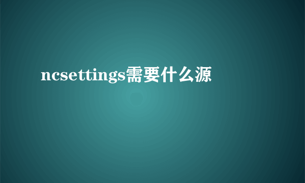 ncsettings需要什么源