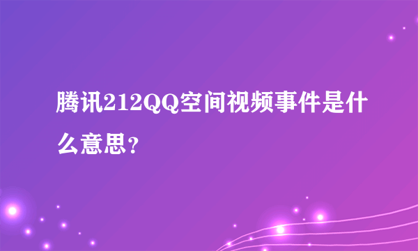 腾讯212QQ空间视频事件是什么意思？