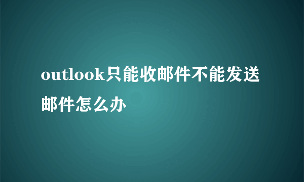 outlook只能收邮件不能发送邮件怎么办