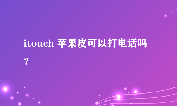 itouch 苹果皮可以打电话吗？