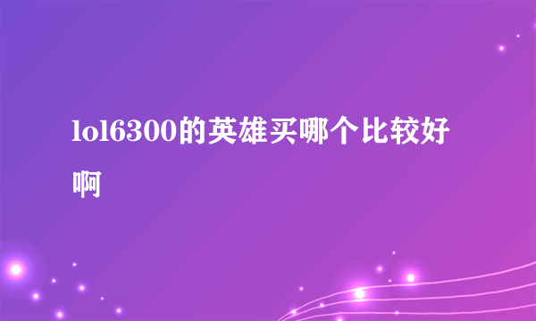 lol6300的英雄买哪个比较好啊