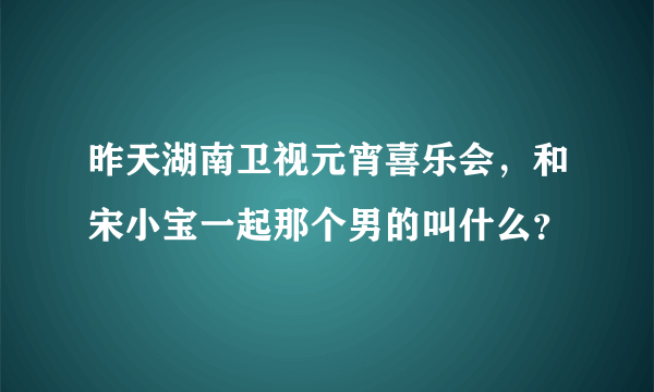 昨天湖南卫视元宵喜乐会，和宋小宝一起那个男的叫什么？