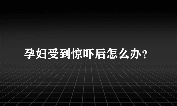 孕妇受到惊吓后怎么办？