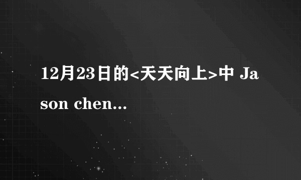 12月23日的<天天向上>中 Jason chen与钱枫唱的那一首王力宏的歌叫什么名字?