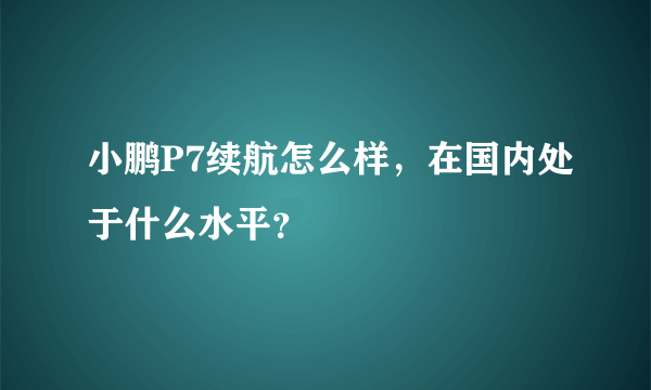 小鹏P7续航怎么样，在国内处于什么水平？