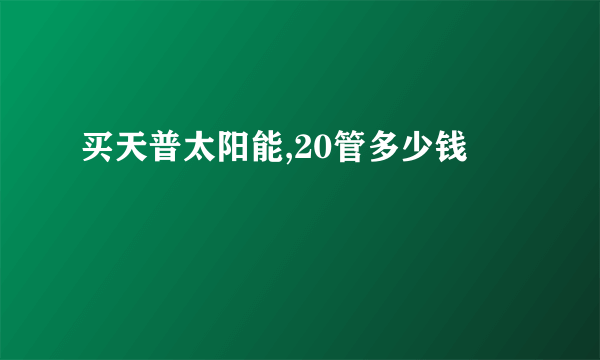 买天普太阳能,20管多少钱